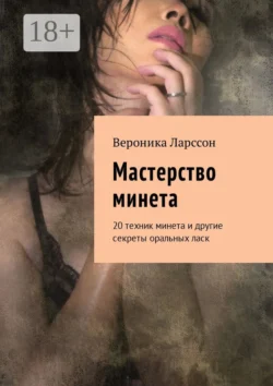 Мастерство минета. 20 техник минета и другие секреты оральных ласк, Вероника Ларссон