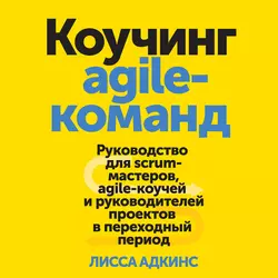 Коучинг agile-команд. Руководство для scrum-мастеров, agile-коучей и руководителей проектов в переходный период - Лисса Адкинс