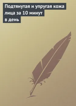 Подтянутая и упругая кожа лица за 10 минут в день - Сборник