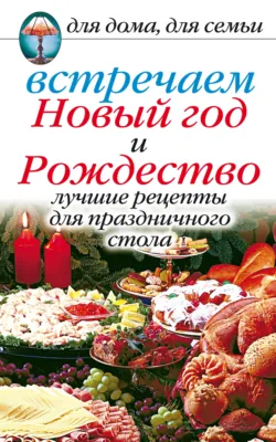 Встречаем Новый год и Рождество: Лучшие рецепты для праздничного стола - Сборник