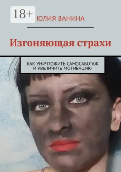 Изгоняющая страхи. Как снять саботаж и увеличить мотивацию, Юлия Ванина