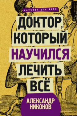 Доктор, который научился лечить все. Беседы о сверхновой медицине - Александр Никонов