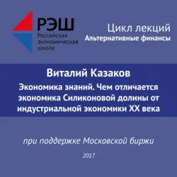 Лекция №05 «Виталий Казаков Экономика знаний. Чем отличается экономика Силиконовой долины от индустриальной экономики XX века» - Виталий Казаков