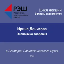 Лекция №03 «Ирина Денисова. Экономика здоровья» - Ирина Денисова