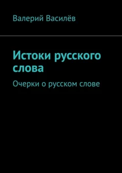Истоки русского слова. Очерки о русском слове Валерий Василёв