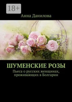 Шуменские розы. Пьеса о русских женщинах, проживающих в Болгарии - Анна Данилова