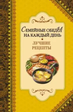 Семейные обеды на каждый день. Лучшие рецепты - Сборник