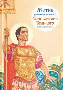 Житие равноапостольного Константина Великого в пересказе для детей - Оксана Шевченко Житие равноапостольного Константина Великого в пересказе для детей - Оксана Шевченко