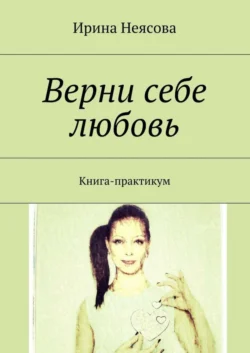 Верни себе любовь. Книга-практикум, Ирина Неясова