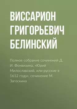 Полное собрание сочинений Д. И. Фонвизина. «Юрий Милославский, или русские в 1612 году», сочинение М. Загоскина - Виссарион Белинский