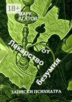 Лекарство от безумия. Записки психиатра, Марк Агатов