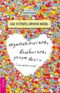 Как устроить личную жизнь. Познакомиться, влюбиться, замуж выйти или жениться, Анжела Харитонова