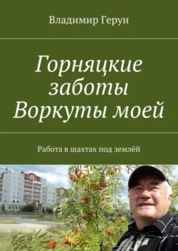 Горняцкие заботы Воркуты моей. Работа в шахтах под землёй - Владимир Герун