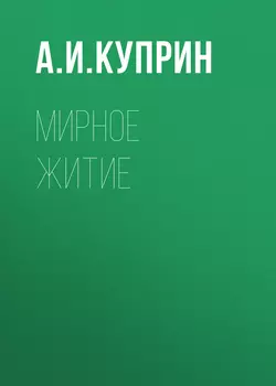 Мирное житие - Александр Куприн Мирное житие - Александр Куприн
