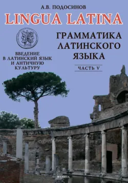 Lingua Latina. Введение в латинский язык и античную культуру. Часть V. Грамматика латинского языка - Александр Подосинов
