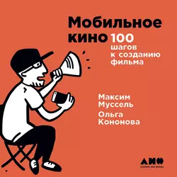 Мобильное кино: 100 шагов к созданию фильма - Максим Муссель