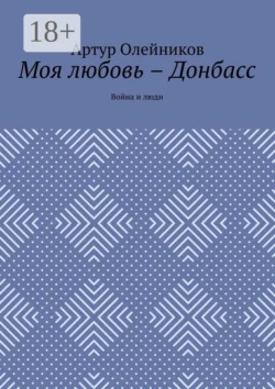 Моя любовь – Донбасс. Война и люди Артур Олейников