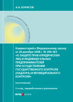 Комментарий к Федеральному закону от 26 декабря 2008 г. № 294-ФЗ «О защите прав юридических лиц и индивидуальных предпринимателей при осуществлении государственного контроля (надзора) и муниципального контроля» (постатейный) - Александр Борисов