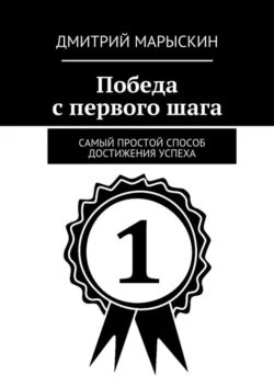 Победа с первого шага. Самый простой способ достижения успеха Дмитрий Марыскин