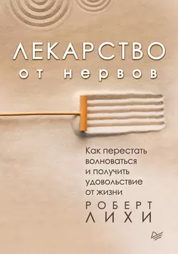 Лекарство от нервов. Как перестать волноваться и получить удовольствие от жизни Роберт Лихи