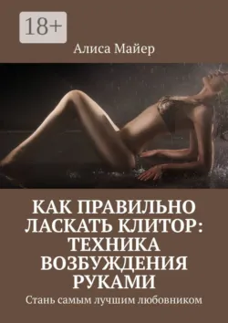 Как правильно ласкать клитор: техника возбуждения руками. Стань самым лучшим любовником - Алиса Майер
