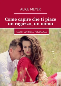 Come capire che ti piace un ragazzo, un uomo. Segni, consigli, psicologia - Alice Meyer