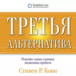 Третья альтернатива: Решение самых сложных жизненных проблем Стивен Кови