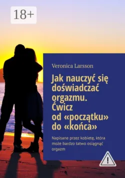 Jak nauczyć się doświadczać orgazmu. Ćwicz od «początku» do «końca». Napisane przez kobietę, która może bardzo łatwo osiągnąć orgazm - Veronica Larsson