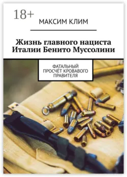 Жизнь главного нациста Италии Бенито Муссолини. Фатальный просчёт кровавого правителя - Максим Клим