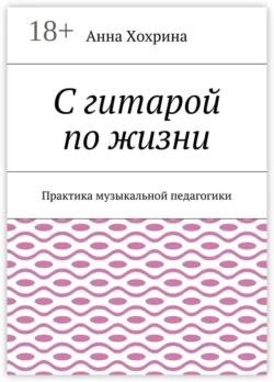 С гитарой по жизни. Практика музыкальной педагогики, Анна Хохрина