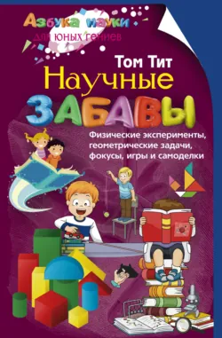 Научные забавы. Физические эксперименты, геометрические задачи, фокусы, игры и самоделки - Том Тит