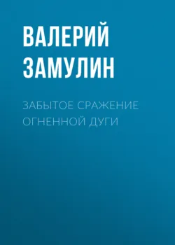 Забытое сражение Огненной дуги - Валерий Замулин
