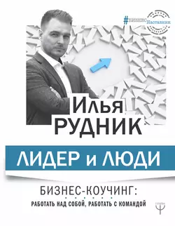 Лидер и люди. Бизнес-коучинг: работать над собой  работать с командой Илья Рудник