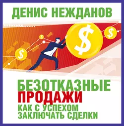 Безотказные продажи: как с успехом заключать сделки - Денис Нежданов Безотказные продажи: как с успехом заключать сделки - Денис Нежданов