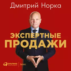 Экспертные продажи: Новые методы убеждения покупателей - Дмитрий Норка Экспертные продажи: Новые методы убеждения покупателей - Дмитрий Норка