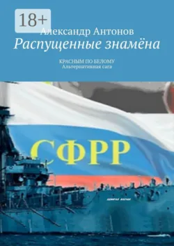 Распущенные знамёна. КРАСНЫМ ПО БЕЛОМУ. Альтернативная сага, Александр Антонов