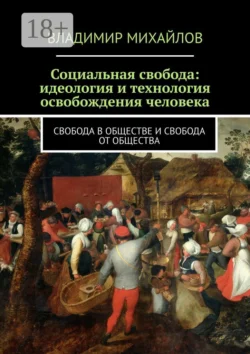 Социальная свобода: идеология и технология освобождения человека. Свобода в обществе и свобода от общества, Владимир Михайлов