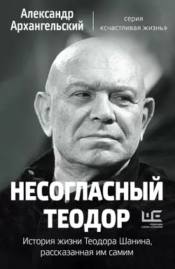 Несогласный Теодор. История жизни Теодора Шанина, рассказанная им самим, Александр Архангельский