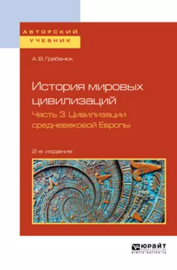 История мировых цивилизаций в 3 ч. Часть 3. Цивилизации средневековой Европы 2-е изд.  испр. и доп. Учебное пособие для бакалавриата и магистратуры Андрей Гребенюк