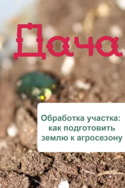 Обработка участка: как подготовить землю к агросезону - Сборник