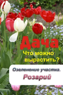 Что можно вырастить? Озеленение участка. Розарий - Сборник