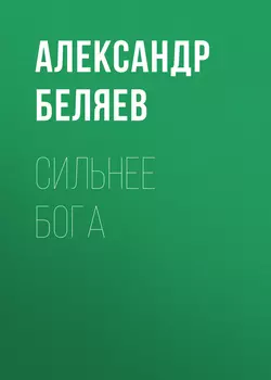 Сильнее бога - Александр Беляев Сильнее бога - Александр Беляев
