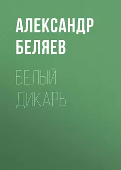 Белый дикарь - Александр Беляев Белый дикарь - Александр Беляев