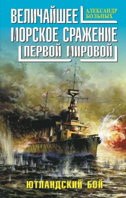 Величайшее морское сражение Первой Мировой. Ютландский бой - Александр Больных