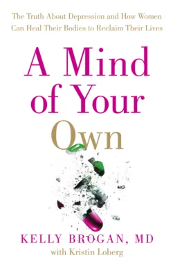 A Mind of Your Own: The Truth About Depression and How Women Can Heal Their Bodies to Reclaim Their Lives - Dr Brogan