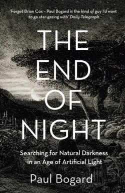 The End of Night: Searching for Natural Darkness in an Age of Artificial Light - Paul Bogard