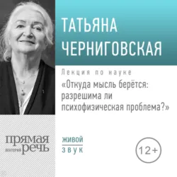 Лекция «Откуда мысль берется: разрешима ли психофизическая проблема» - Татьяна Черниговская