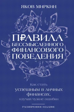 Правила бессмысленного финансового поведения. Как стать успешным в личных финансах, изучая чужие ошибки, Яков Миркин