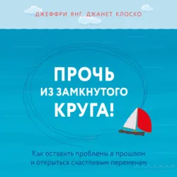 Прочь из замкнутого круга! Как оставить проблемы в прошлом и впустить в свою жизнь счастье, аудиокнига . ISDN74378951
