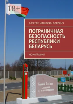 Пограничная безопасность Республики Беларусь. Монография, Алексей Бородич